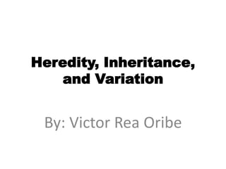 Heredity, Inheritance,
and Variation
By: Victor Rea Oribe
 