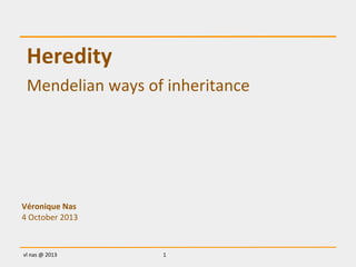 1
Heredity
vl	
  nas	
  @	
  2013
Mendelian	
  ways	
  of	
  inheritance
Véronique	
  Nas
4	
  October	
  2013
 