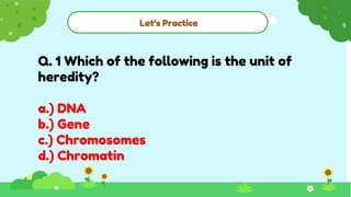 Let’s Practice
Q. 1 Which of the following is the unit of
heredity?
a.) DNA
b.) Gene
c.) Chromosomes
d.) Chromatin
 
