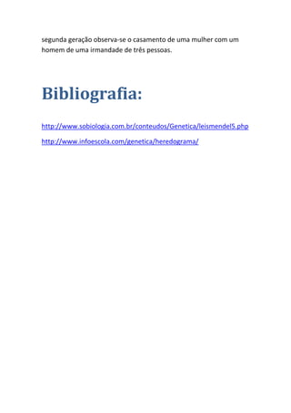 segunda geração observa-se o casamento de uma mulher com um homem de uma irmandade de três pessoas. 
Bibliografia: 
http://www.sobiologia.com.br/conteudos/Genetica/leismendel5.php 
http://www.infoescola.com/genetica/heredograma/ 
