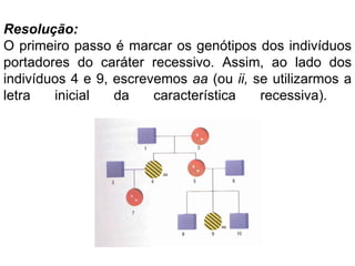 Resolução:
O primeiro passo é marcar os genótipos dos indivíduos
portadores do caráter recessivo. Assim, ao lado dos
indivíduos 4 e 9, escrevemos aa (ou ii, se utilizarmos a
letra   inicial   da    característica   recessiva).
 