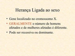 Herança Ligada ao sexo
• Gene localizado no cromossomo X.
• GERALMENTE o número de homens
afetados e de mulheres afetadas é diferente.
• Pode ser recessiva ou dominante.
 