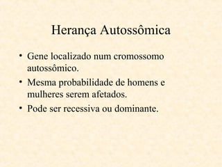 Herança Autossômica
• Gene localizado num cromossomo
autossômico.
• Mesma probabilidade de homens e
mulheres serem afetados.
• Pode ser recessiva ou dominante.
 