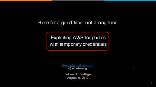 1
jhwong@netskope.com
@jenkohwong
defcon cloud-village
August 10, 2019
Here for a good time, not a long time
1
Exploiting AWS loopholes
with temporary credentials
 
