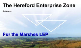 The Hereford Enterprise Zone Rotherwas For the Marches LEP 