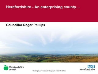 Herefordshire - An enterprising county… Councillor Roger Phillips 
