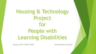 Housing & Technology
Project
for
People with
Learning Disabilities
January 2017- March 2018 Herefordshire Council
 