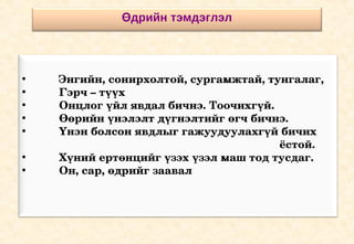 Өдрийн тэмдэглэл




•         Энгийн, сонирхолтой, сургамжтай, тунгалаг,
•         Гэрч – түүх
•         Онцлог үйл явдал бичнэ. Тоочихгүй.
•         Өөрийн үнэлэлт дүгнэлтийг өгч бичнэ.
•         Үнэн болсон явдлыг гажуудуулахгүй бичих
                                                                                 ёстой.
•         Хүний ертөнцийг үзэх үзэл маш тод тусдаг.       
•         Он, сар, өдрийг заавал 
 