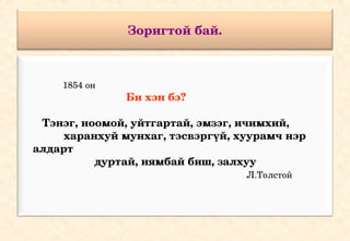 Зоригтой бай.



           1854 он
                                   Би хэн бэ? 

       Тэнэг, ноомой, уйтгартай, эмзэг, ичимхий,
              харанхуй мунхаг, тэсвэргүй, хуурамч нэр 
    алдарт     
                        дуртай, нямбай биш, залхуу  
                                                   Л.Толстой
 
