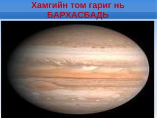 Хамгийн том гариг нь
   БАРХАСБАДЬ
 