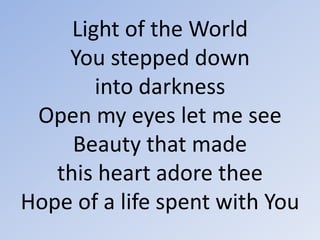Light of the WorldYou stepped down into darknessOpen my eyes let me seeBeauty that made this heart adore theeHope of a life spent with You 