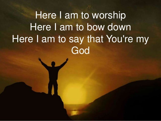 Here I am to worship