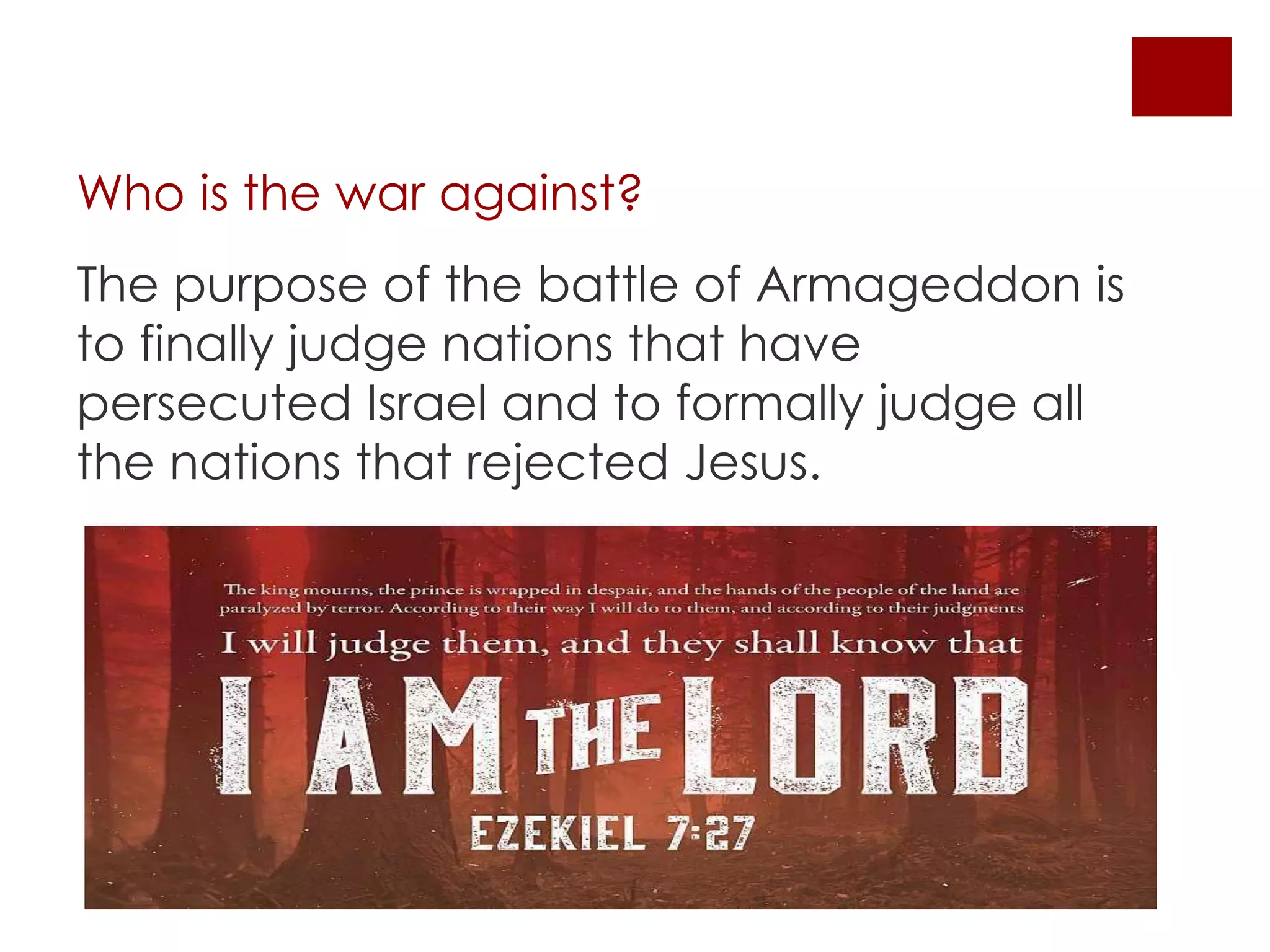 Who is the war against?
The purpose of the battle of Armageddon is
to finally judge nations that have
persecuted Israel and to formally judge all
the nations that rejected Jesus.