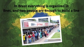 In Brazil everything is organized in
lines, and two people are enough to build a line
 