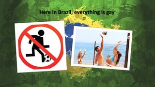 Here in Brazil, everything is gay
 