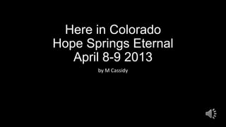 Here in Colorado
Hope Springs Eternal
   April 8-9 2013
       by M Cassidy
 