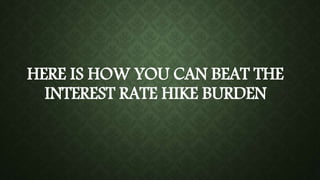 HERE IS HOW YOU CAN BEAT THE
INTEREST RATE HIKE BURDEN
 