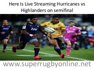 Here Is Live Streaming Hurricanes vs
Highlanders on semifinal
www.superrugbyonline.net
 