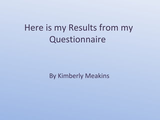 Here is my Results from my
      Questionnaire


     By Kimberly Meakins
 