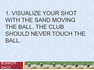 1. Visualize your shot with the sand moving the ball. The club should never touch the ball. BUNKER SHOT 