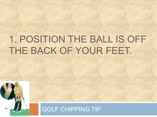 1. Position the ball is off the back of your feet. GOLF CHIPPING TIP 