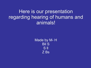 Here is our presentation regarding hearing of humans and animals! Made by M- H Bil S S ll Z Bs 