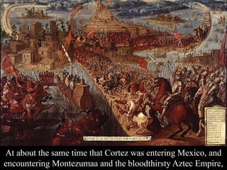 At about the same time that Cortez was entering Mexico, and
encountering Montezumaa and the bloodthirsty Aztec Empire,
 
