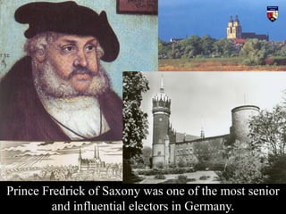 Prince Fredrick of Saxony was one of the most senior
and influential electors in Germany.
 