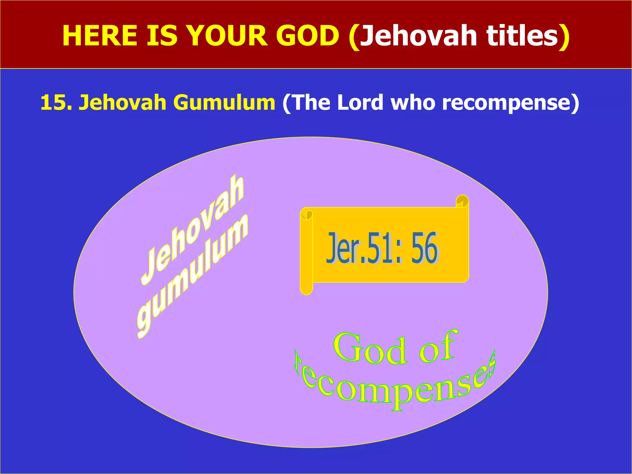 HERE IS YOUR GOD ( Jehovah titles ) 15. Jehovah Gumulum  (The Lord who recompense) Jehovah gumulum God of recompenses Jer.51: 56 
