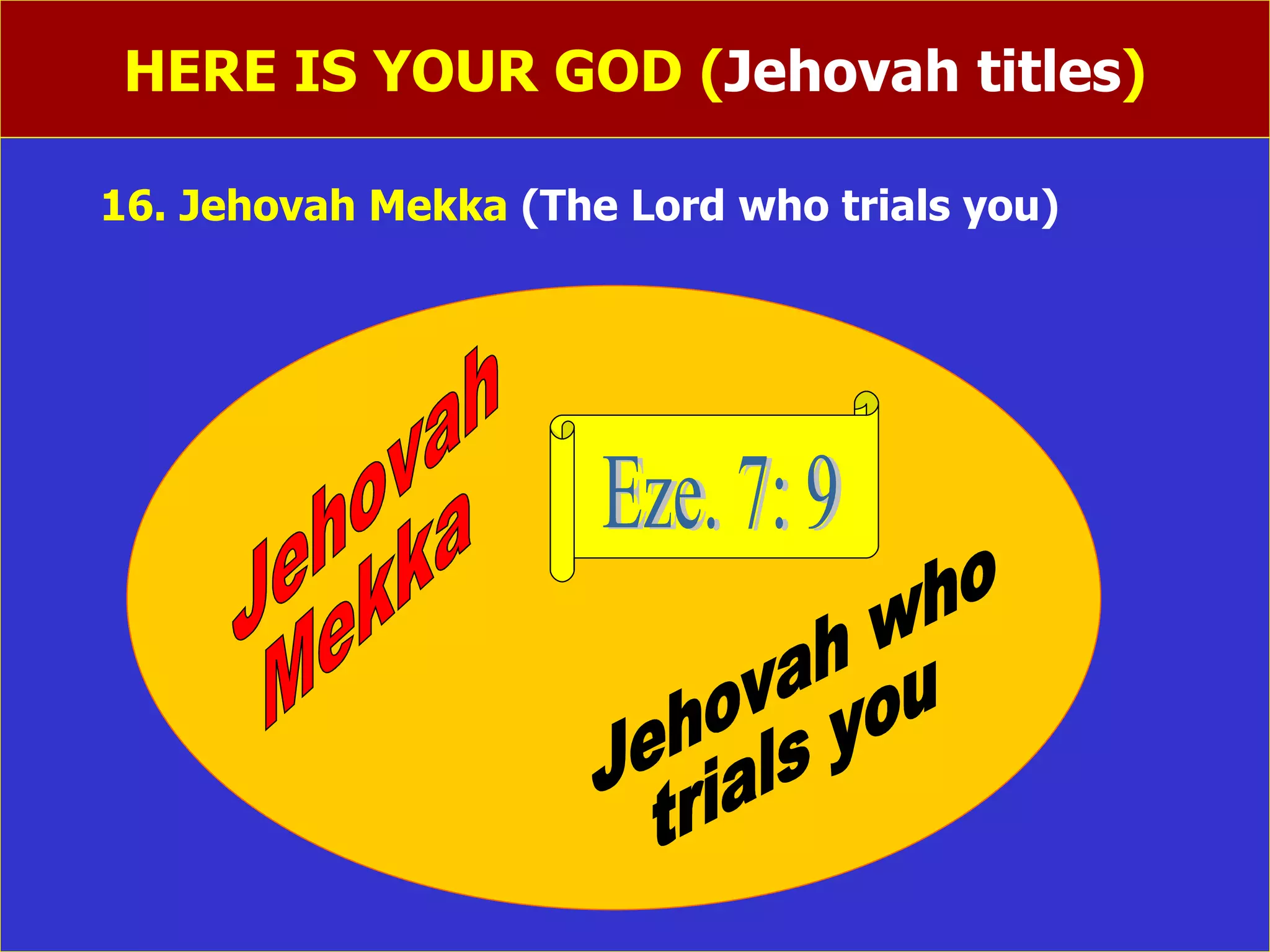 HERE IS YOUR GOD ( Jehovah titles ) 16. Jehovah Mekka  (The Lord who trials you)   Jehovah Mekka Jehovah who trials you Eze. 7: 9 