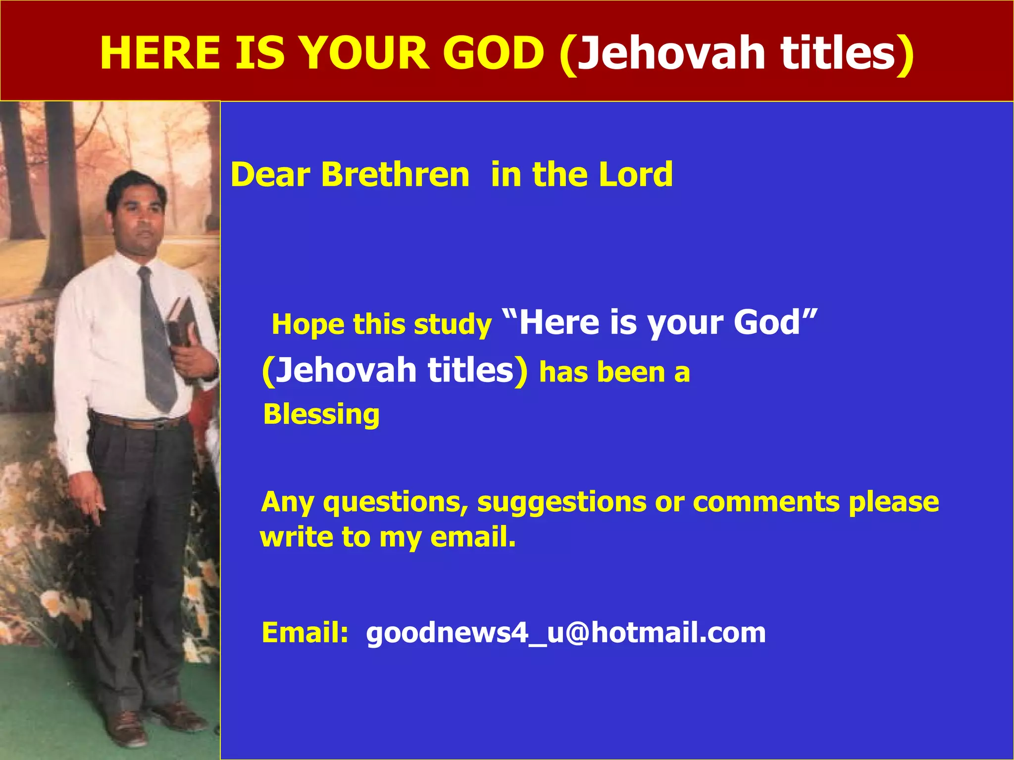 HERE IS YOUR GOD ( Jehovah titles ) Dear Brethren  in the Lord Hope this study   “Here is your God” ( Jehovah titles )  has been a  Blessing Any questions, suggestions or comments please  write to my email. Email:  [email_address] 
