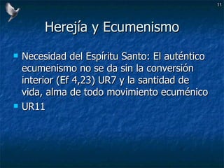 Herejía y Ecumenismo Necesidad del Espíritu Santo: El auténtico ecumenismo no se da sin la conversión interior (Ef 4,23) UR7 y la santidad de vida, alma de todo movimiento ecuménico UR11 