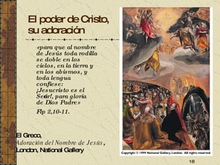 El poder de Cristo, su adoración «para que al nombre de Jesús toda rodilla se doble en los cielos, en la tierra y en los abismos, y toda lengua confiese: ¡Jesucristo es el Señor!, para gloria de Dios Padre»  Flp 2,10-11. El Greco,  Adoración del Nombre de Jesús ,  London, National Gallery 