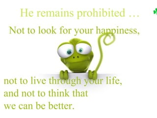 He remains prohibited …  Not to look for your happiness,  not to live through your life, and not to think that we can be better. 
