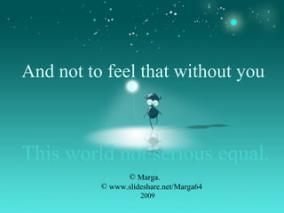 And not to feel that without you   This world not serious equal. Marga. www.slideshare.net/Marga64 2009 