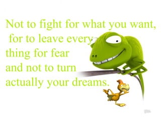 Not to fight for what you want, for to leave every thing for fear  and not to turn  actually your dreams. 