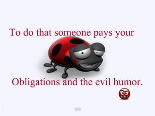 To do that someone pays your  Obligations and the evil humor. 