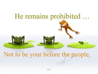He remains prohibited …  Not to be your before the people,  