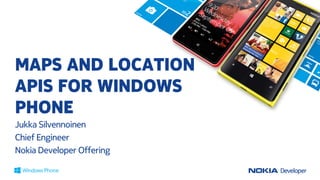 MAPS AND LOCATION
APIS FOR WINDOWS
PHONE
Jukka Silvennoinen
Chief Engineer
Nokia Developer Offering
 