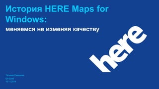 История HERE Maps for
Windows:
QA Lead
15.11.2014
меняемся не изменяя качеству
Татьяна Смехнова
 