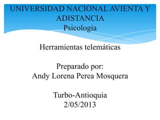 UNIVERSIDAD NACIONAL AVIENTA Y
ADISTANCIA
Psicología
Herramientas telemáticas
Preparado por:
Andy Lorena Perea Mosquera
Turbo-Antioquia
2/05/2013
 