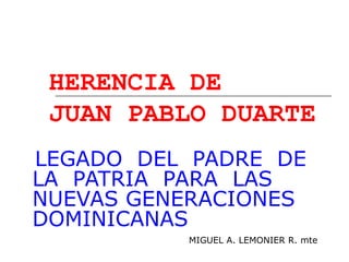HERENCIA DE
JUAN PABLO DUARTE
LEGADO DEL PADRE DE
LA PATRIA PARA LAS
NUEVAS GENERACIONES
DOMINICANAS
MIGUEL A. LEMONIER R. mte
 