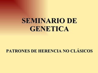 SEMINARIO DE GENETICA PATRONES DE HERENCIA NO CLÁSICOS 