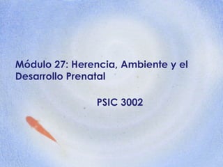 Módulo 27: Herencia, Ambiente y el Desarrollo Prenatal PSIC 3002 