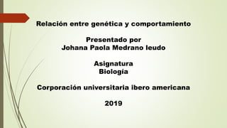 Relación entre genética y comportamiento
Presentado por
Johana Paola Medrano leudo
Asignatura
Biología
Corporación universitaria ibero americana
2019
 
