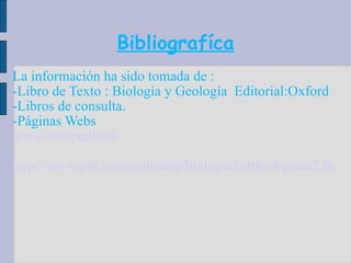 Bibliografíca La información ha sido tomada de : -Libro de Texto : Biología y Geología  Editorial:Oxford -Libros de consulta. -Páginas Webs  www.wikipedia.es http://www.efn.uncor.edu/dep/biologia/intrbiol/genet2.htm   