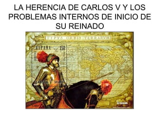 LA HERENCIA DE CARLOS V Y LOS
PROBLEMAS INTERNOS DE INICIO DE
SU REINADO

 