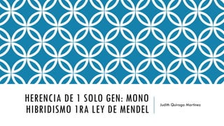 HERENCIA DE 1 SOLO GEN: MONO
HIBRIDISMO 1RA LEY DE MENDEL
Judith Quiroga Martinez
 