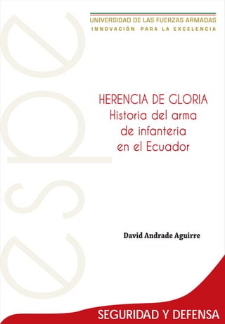 David Andrade Aguirre
HERENCIA DE GLORIA
Historia del arma
de infanteria
en el Ecuador
SEGURIDAD Y DEFENSA
 