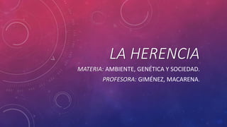 LA HERENCIA
MATERIA: AMBIENTE, GENÉTICA Y SOCIEDAD.
PROFESORA: GIMÉNEZ, MACARENA.
 